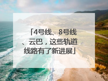 4号线、8号线、云巴，这些轨道线路有了新进展