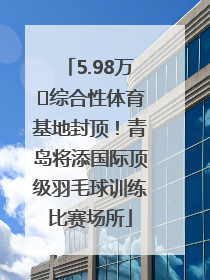 5.98万㎡综合性体育基地封顶！青岛将添国际顶级羽毛球训练比赛场所