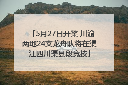 5月27日开桨 川渝两地24支龙舟队将在渠江四川渠县段竞技
