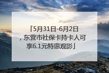 5月31日-6月2日，东营市社保卡持卡人可享6.1元特惠观影