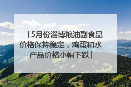 5月份淄博粮油副食品价格保持稳定，鸡蛋和水产品价格小幅下跌