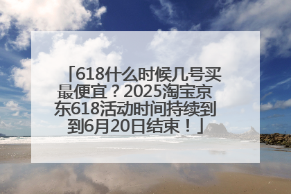 618什么时候几号买最便宜？2025淘宝京东618活动时间持续到到6月20日结束！