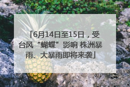 6月14日至15日，受台风“蝴蝶”影响 株洲暴雨、大暴雨即将来袭