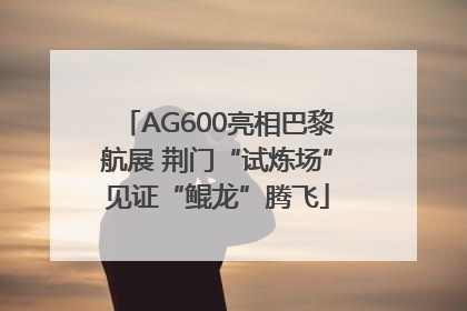 AG600亮相巴黎航展 荆门“试炼场”见证“鲲龙”腾飞