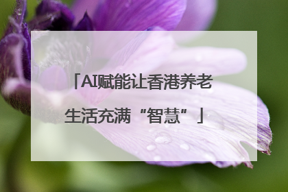 AI赋能让香港养老生活充满“智慧”