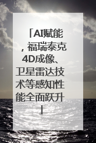 AI赋能，福瑞泰克4D成像、卫星雷达技术等感知性能全面跃升