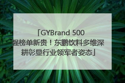 GYBrand 500 强榜单新贵！东鹏饮料多维深耕彰显行业领军者姿态