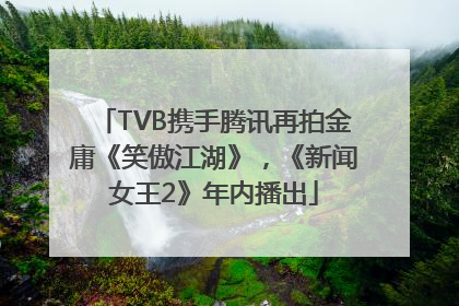 TVB携手腾讯再拍金庸《笑傲江湖》，《新闻女王2》年内播出